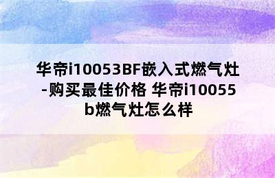 华帝i10053BF嵌入式燃气灶-购买最佳价格 华帝i10055b燃气灶怎么样